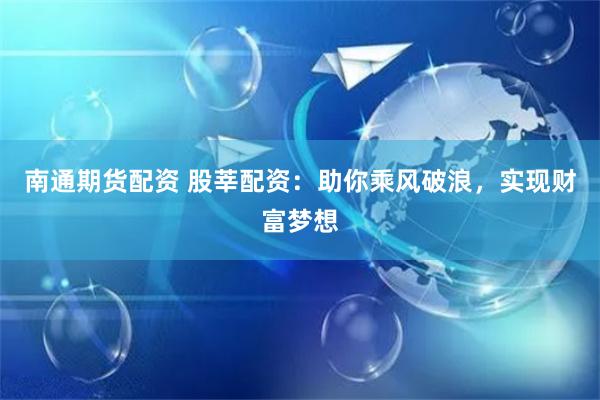 南通期货配资 股莘配资：助你乘风破浪，实现财富梦想