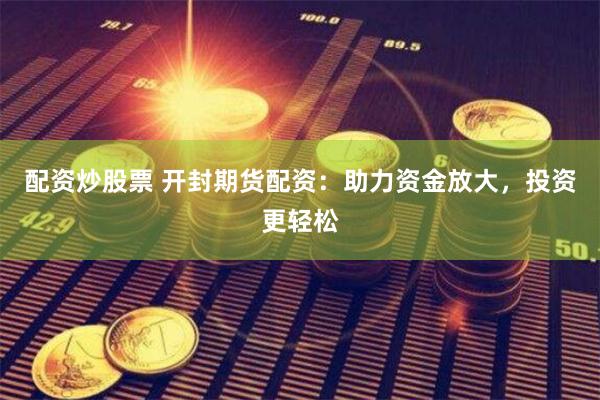 配资炒股票 开封期货配资：助力资金放大，投资更轻松