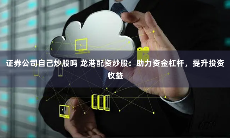 证券公司自己炒股吗 龙港配资炒股：助力资金杠杆，提升投资收益