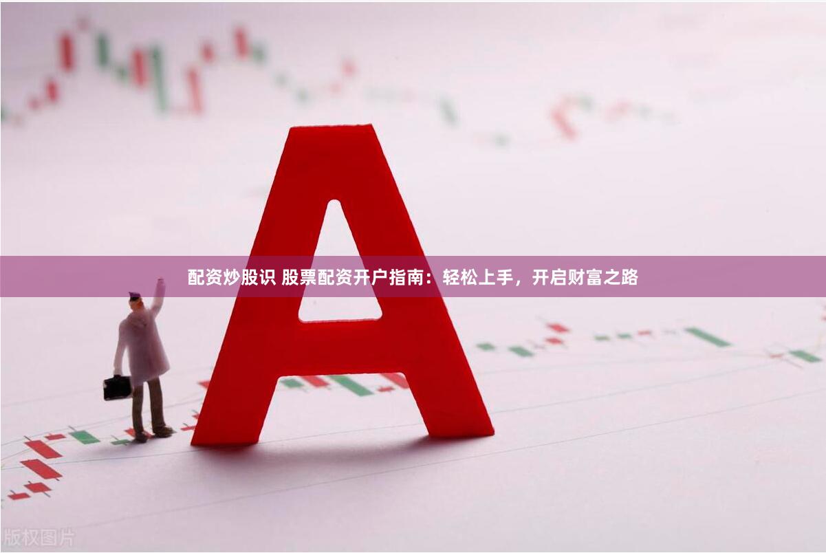 配资炒股识 股票配资开户指南：轻松上手，开启财富之路
