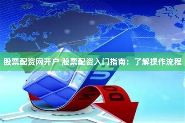 股票配资网开户 股票配资入门指南：了解操作流程