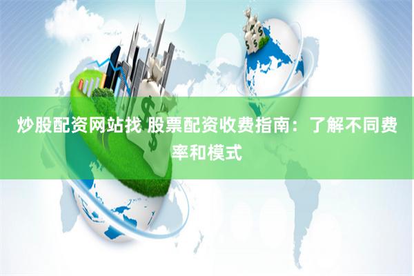 炒股配资网站找 股票配资收费指南：了解不同费率和模式