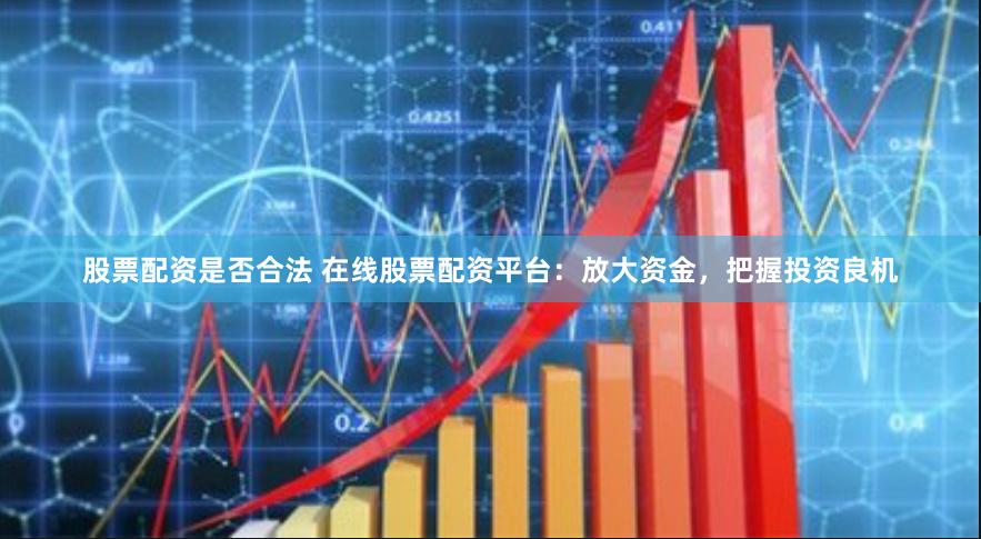 股票配资是否合法 在线股票配资平台：放大资金，把握投资良机