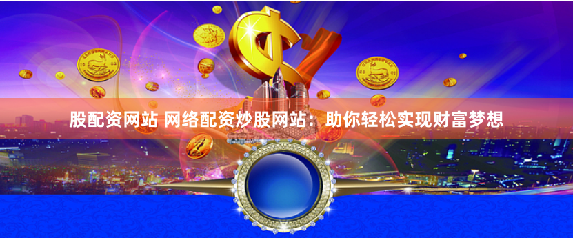 股配资网站 网络配资炒股网站：助你轻松实现财富梦想