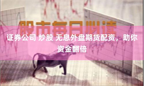 证券公司 炒股 无息外盘期货配资，助你资金翻倍