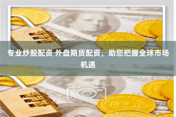 专业炒股配资 外盘期货配资，助您把握全球市场机遇
