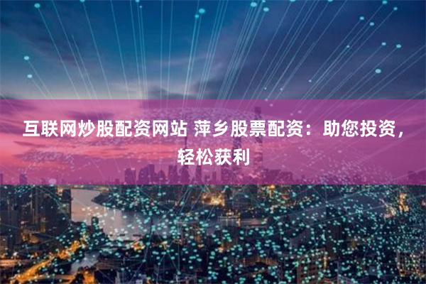 互联网炒股配资网站 萍乡股票配资：助您投资，轻松获利