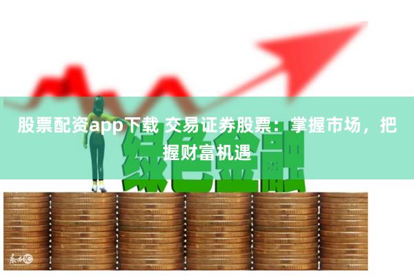 股票配资app下载 交易证券股票：掌握市场，把握财富机遇
