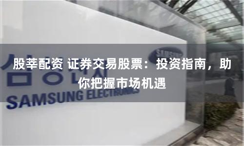股莘配资 证券交易股票：投资指南，助你把握市场机遇