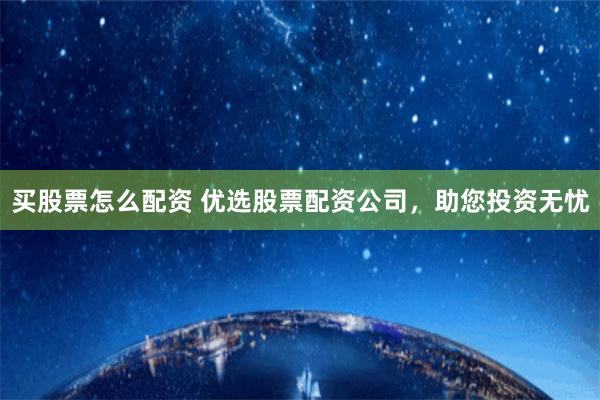 买股票怎么配资 优选股票配资公司，助您投资无忧