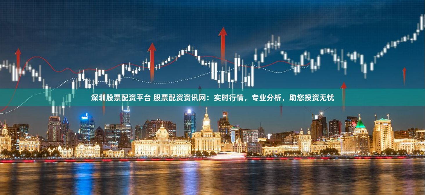 深圳股票配资平台 股票配资资讯网：实时行情，专业分析，助您投资无忧