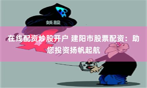 在线配资炒股开户 建阳市股票配资：助您投资扬帆起航