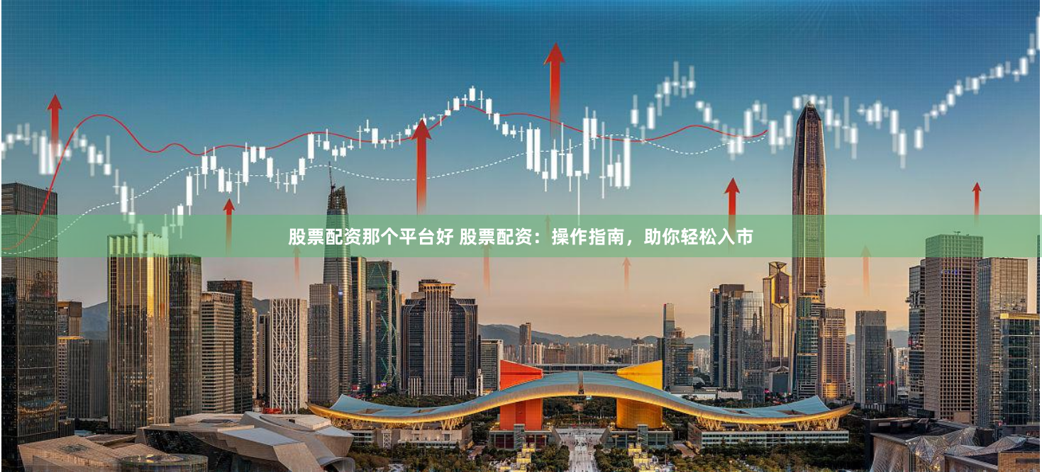 股票配资那个平台好 股票配资：操作指南，助你轻松入市