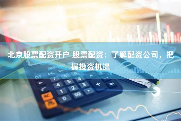 北京股票配资开户 股票配资：了解配资公司，把握投资机遇