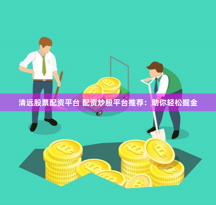 清远股票配资平台 配资炒股平台推荐：助你轻松掘金