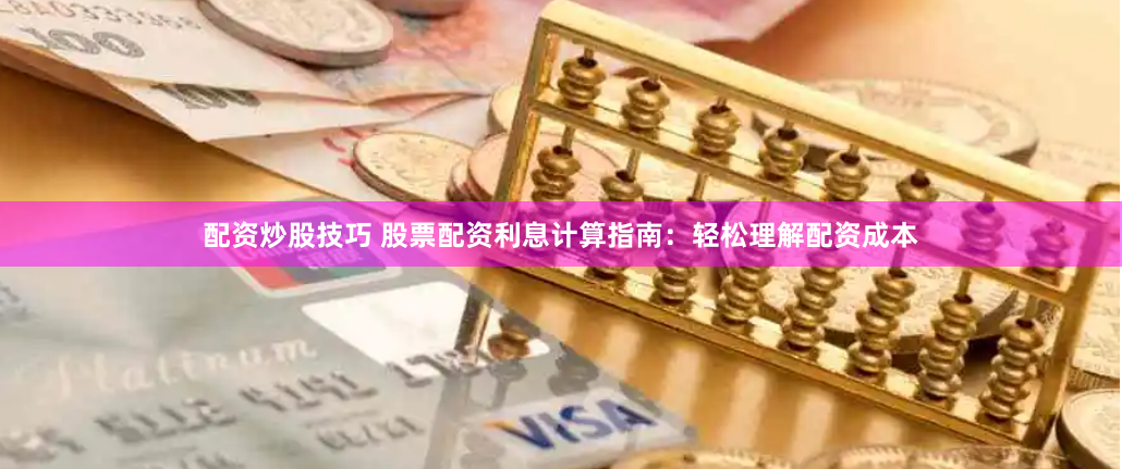 配资炒股技巧 股票配资利息计算指南：轻松理解配资成本
