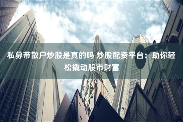 私募带散户炒股是真的吗 炒股配资平台：助你轻松撬动股市财富