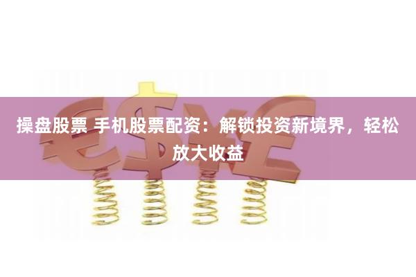 操盘股票 手机股票配资：解锁投资新境界，轻松放大收益