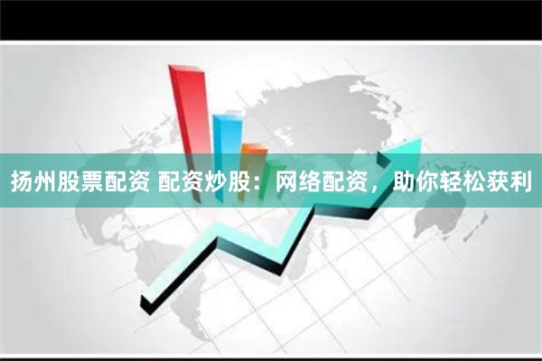 扬州股票配资 配资炒股：网络配资，助你轻松获利