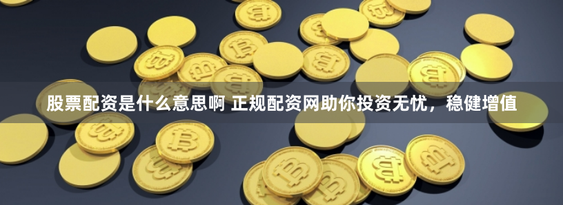 股票配资是什么意思啊 正规配资网助你投资无忧，稳健增值