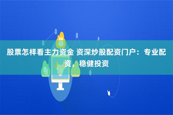 股票怎样看主力资金 资深炒股配资门户：专业配资，稳健投资