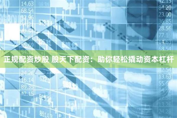 正规配资炒股 股天下配资：助你轻松撬动资本杠杆