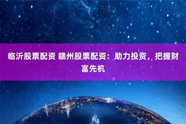 临沂股票配资 赣州股票配资：助力投资，把握财富先机