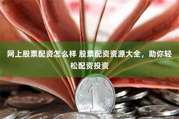 网上股票配资怎么样 股票配资资源大全，助你轻松配资投资