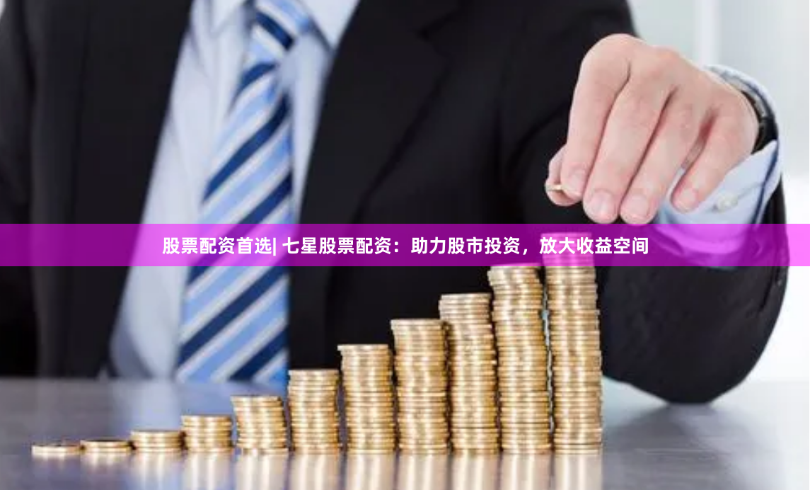 股票配资首选| 七星股票配资：助力股市投资，放大收益空间