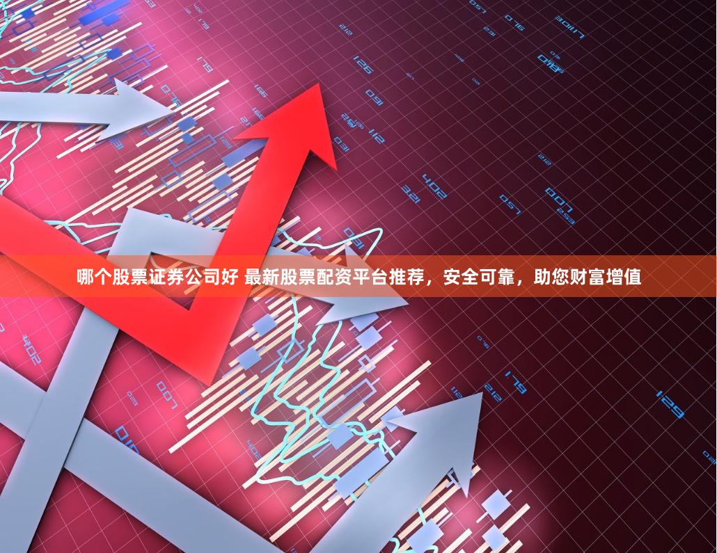 哪个股票证券公司好 最新股票配资平台推荐，安全可靠，助您财富增值