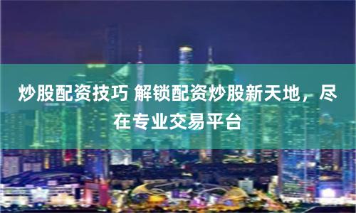 炒股配资技巧 解锁配资炒股新天地，尽在专业交易平台