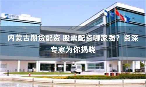 内蒙古期货配资 股票配资哪家强？资深专家为你揭晓