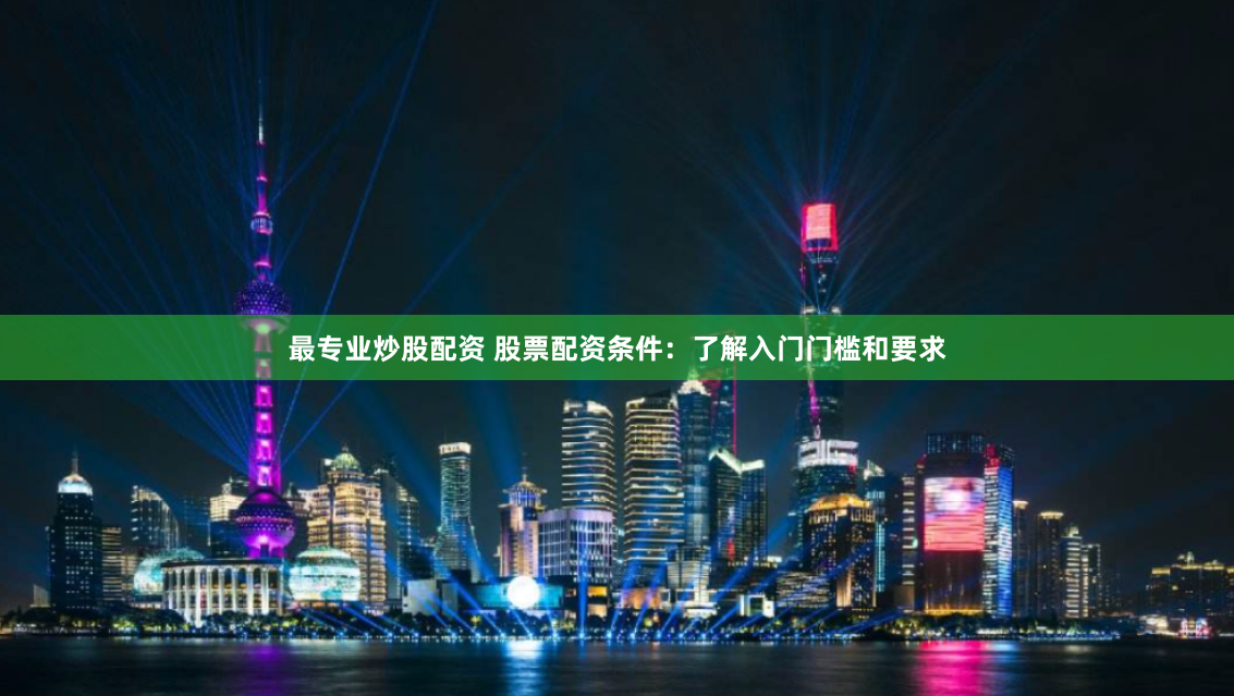 最专业炒股配资 股票配资条件：了解入门门槛和要求