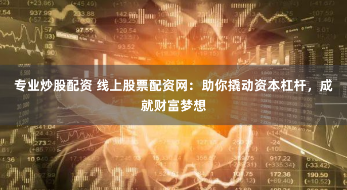 专业炒股配资 线上股票配资网：助你撬动资本杠杆，成就财富梦想