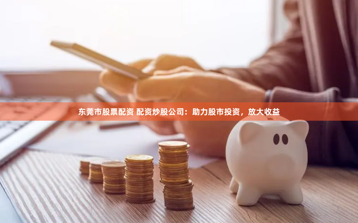 东莞市股票配资 配资炒股公司：助力股市投资，放大收益