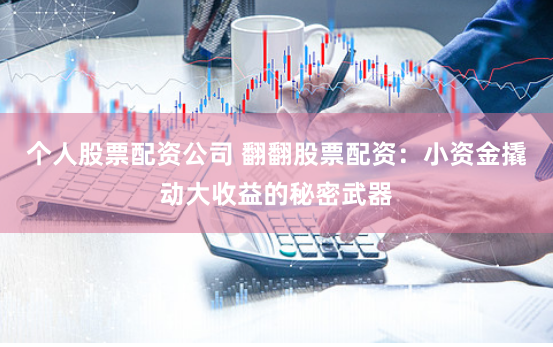 个人股票配资公司 翻翻股票配资：小资金撬动大收益的秘密武器