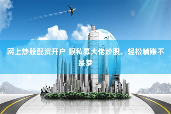 网上炒股配资开户 跟私募大佬炒股，轻松躺赚不是梦