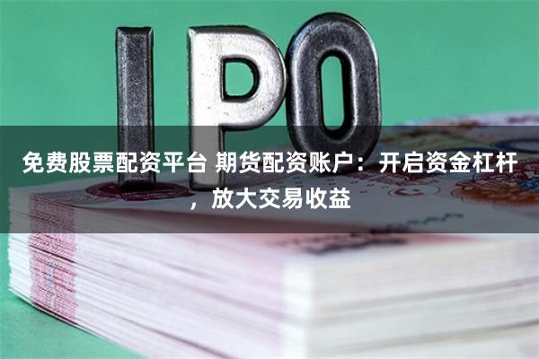 免费股票配资平台 期货配资账户：开启资金杠杆，放大交易收益