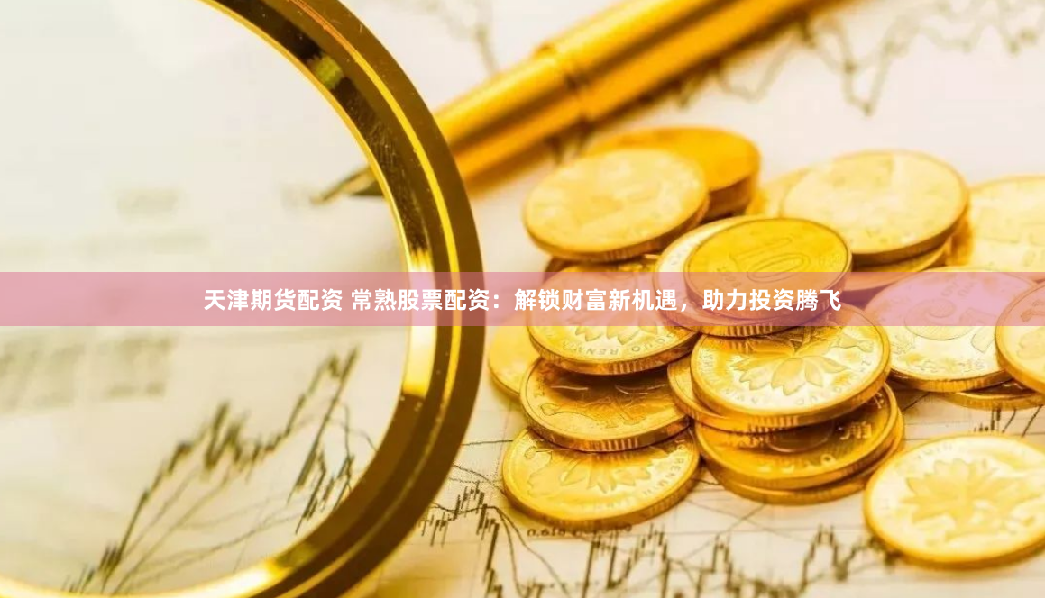 天津期货配资 常熟股票配资：解锁财富新机遇，助力投资腾飞