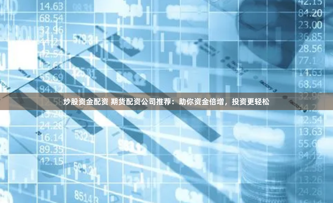 炒股资金配资 期货配资公司推荐：助你资金倍增，投资更轻松