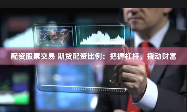 配资股票交易 期货配资比例：把握杠杆，撬动财富