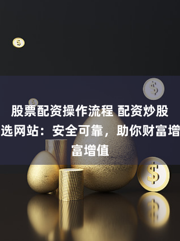 股票配资操作流程 配资炒股必选网站：安全可靠，助你财富增值