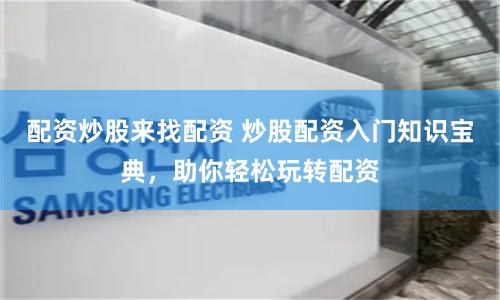 配资炒股来找配资 炒股配资入门知识宝典，助你轻松玩转配资