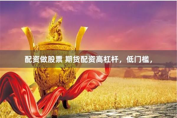 配资做股票 期货配资高杠杆，低门槛，