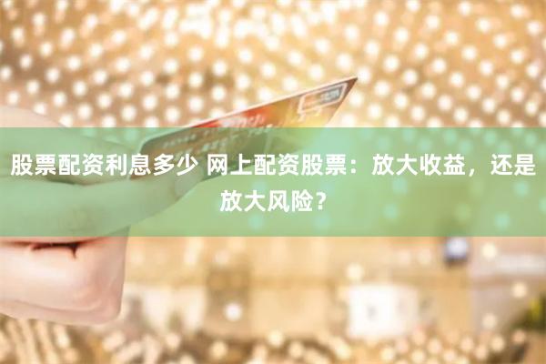 股票配资利息多少 网上配资股票：放大收益，还是放大风险？