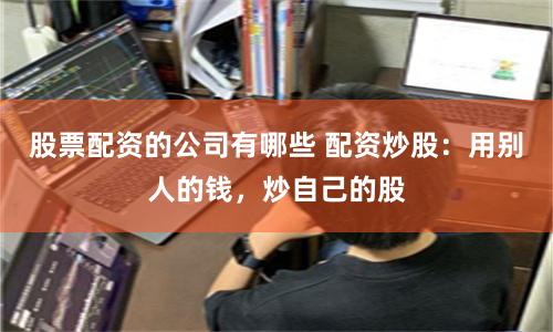 股票配资的公司有哪些 配资炒股：用别人的钱，炒自己的股