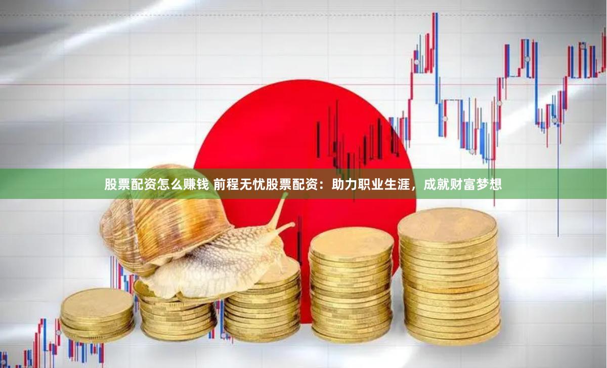 股票配资怎么赚钱 前程无忧股票配资：助力职业生涯，成就财富梦想