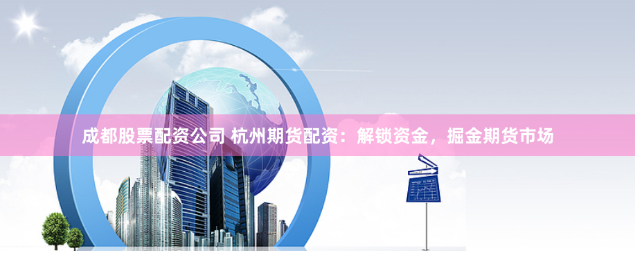 成都股票配资公司 杭州期货配资：解锁资金，掘金期货市场