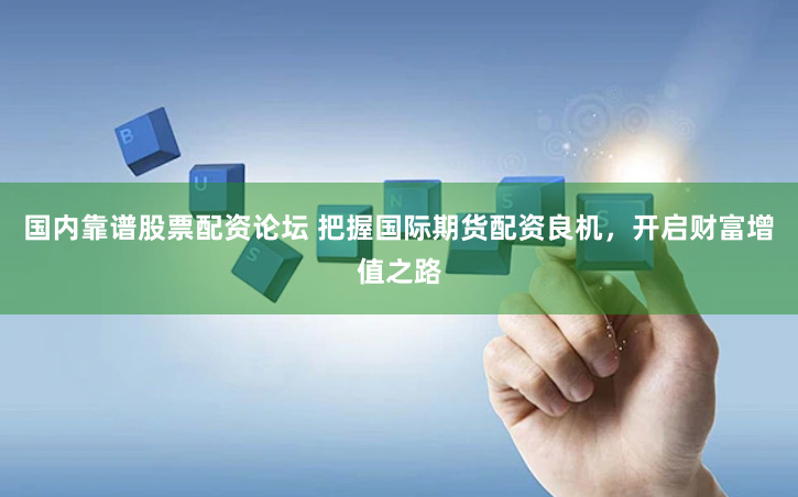 国内靠谱股票配资论坛 把握国际期货配资良机，开启财富增值之路