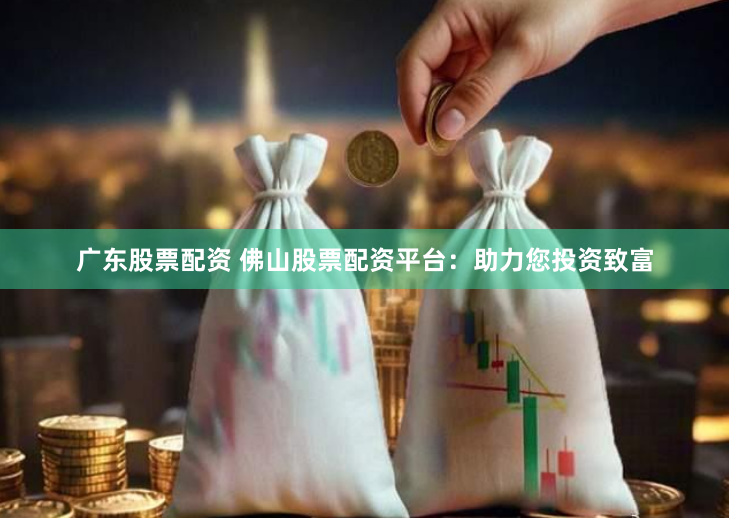 广东股票配资 佛山股票配资平台：助力您投资致富